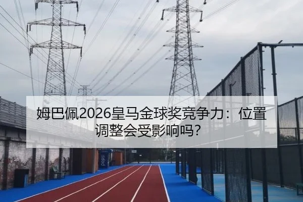 姆巴佩2026皇马金球奖竞争力：位置调整会受影响吗？