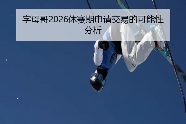 字母哥2026休赛期申请交易的可能性分析